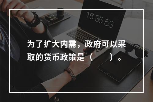 为了扩大内需，政府可以采取的货币政策是（　　）。