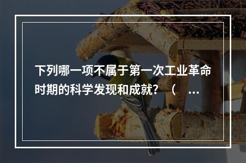 下列哪一项不属于第一次工业革命时期的科学发现和成就？（　　