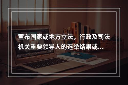 宣布国家或地方立法，行政及司法机关重要领导人的选举结果或任