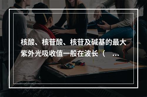 核酸、核苷酸、核苷及碱基的最大紫外光吸收值一般在波长（　　