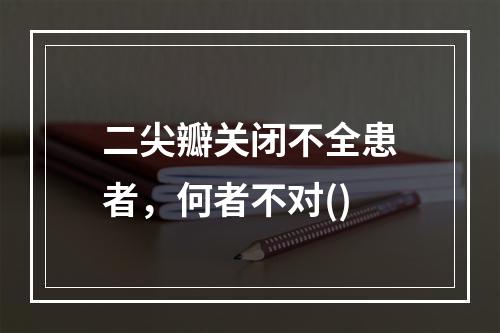 二尖瓣关闭不全患者，何者不对()