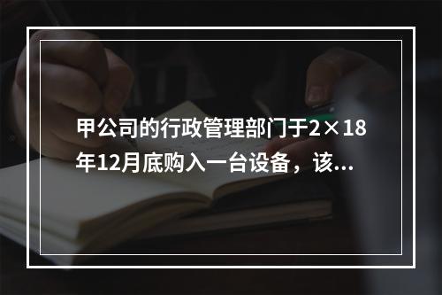 甲公司的行政管理部门于2×18年12月底购入一台设备，该台设