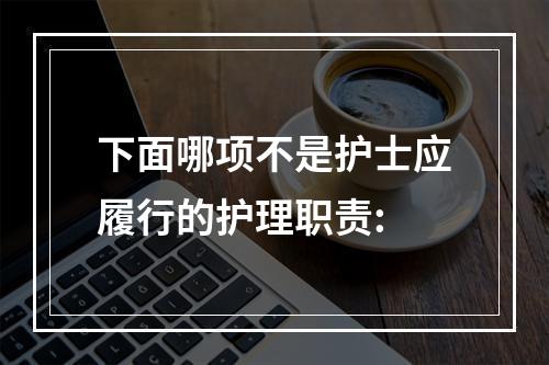 下面哪项不是护士应履行的护理职责: