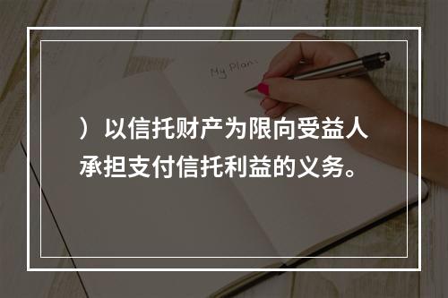 ）以信托财产为限向受益人承担支付信托利益的义务。