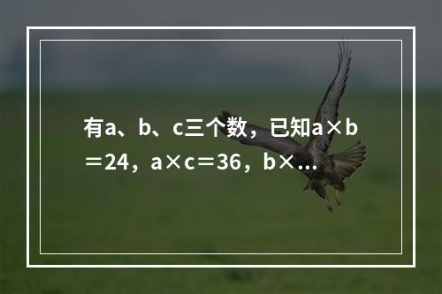 有a、b、c三个数，已知a×b＝24，a×c＝36，b×c