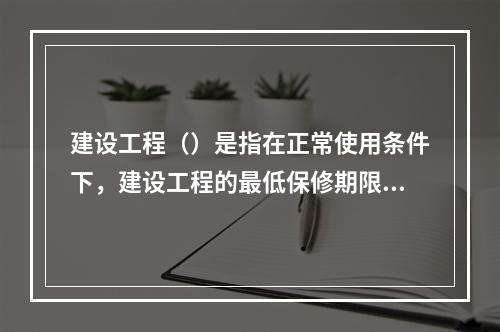 建设工程（）是指在正常使用条件下，建设工程的最低保修期限。