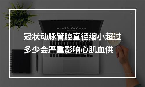 冠状动脉管腔直径缩小超过多少会严重影响心肌血供