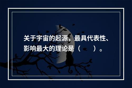 关于宇宙的起源，最具代表性、影响最大的理论是（　　）。