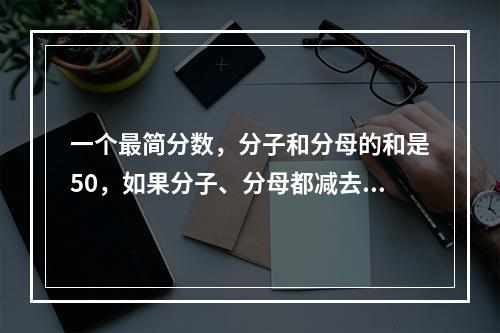 一个最简分数，分子和分母的和是50，如果分子、分母都减去5