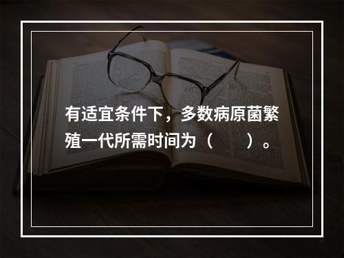 有适宜条件下，多数病原菌繁殖一代所需时间为（　　）。