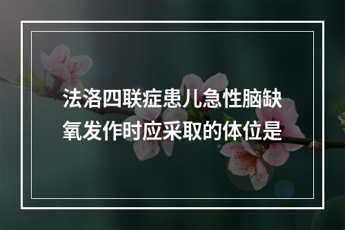 法洛四联症患儿急性脑缺氧发作时应采取的体位是