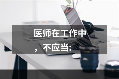 医师在工作中，不应当: