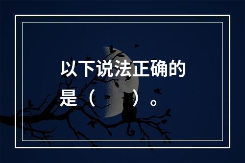 以下说法正确的是（　　）。