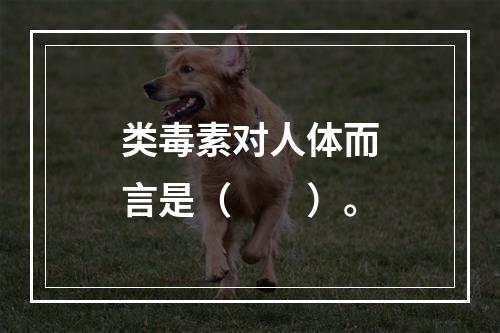 类毒素对人体而言是（　　）。