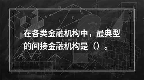 在各类金融机构中，最典型的间接金融机构是（）。