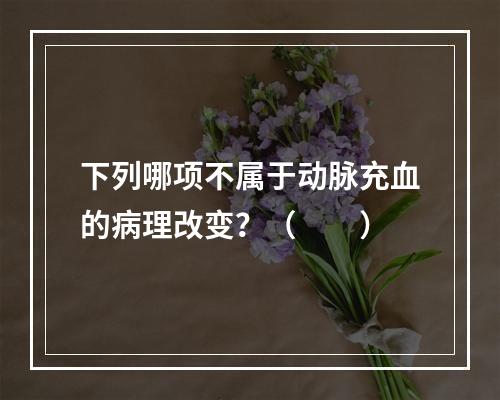 下列哪项不属于动脉充血的病理改变？（　　）