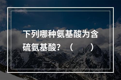 下列哪种氨基酸为含硫氨基酸？（　　）