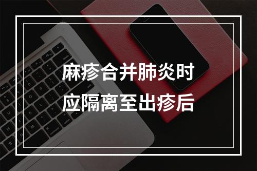 麻疹合并肺炎时应隔离至出疹后