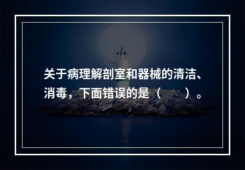 关于病理解剖室和器械的清洁、消毒，下面错误的是（　　）。