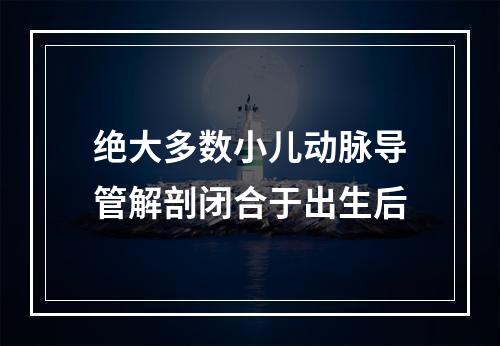 绝大多数小儿动脉导管解剖闭合于出生后