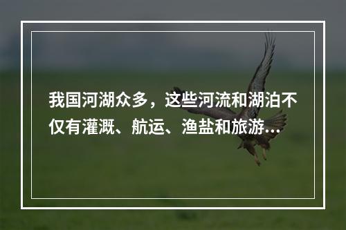 我国河湖众多，这些河流和湖泊不仅有灌溉、航运、渔盐和旅游等