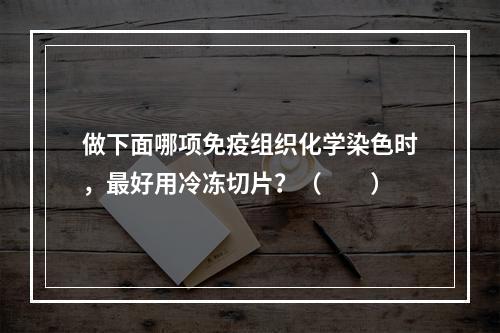 做下面哪项免疫组织化学染色时，最好用冷冻切片？（　　）