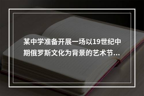 某中学准备开展一场以19世纪中期俄罗斯文化为背景的艺术节，