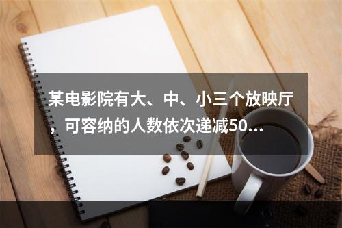 某电影院有大、中、小三个放映厅，可容纳的人数依次递减50人