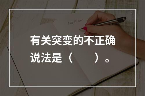 有关突变的不正确说法是（　　）。