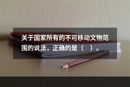 关于国家所有的不可移动文物范围的说法，正确的是（　）。