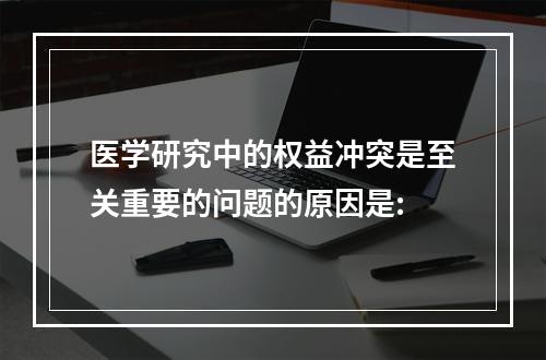 医学研究中的权益冲突是至关重要的问题的原因是: