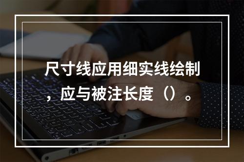 尺寸线应用细实线绘制，应与被注长度（）。