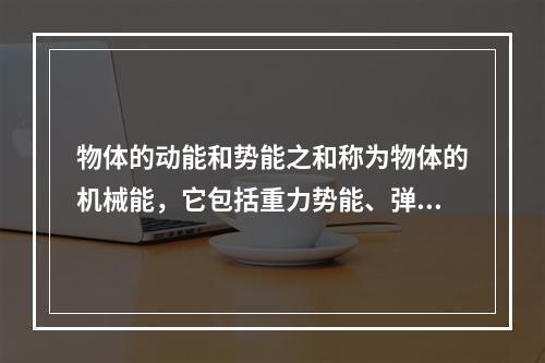 物体的动能和势能之和称为物体的机械能，它包括重力势能、弹性