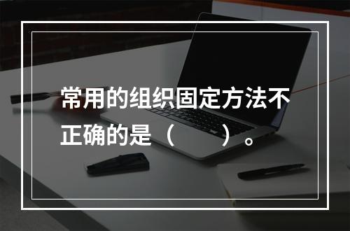 常用的组织固定方法不正确的是（　　）。