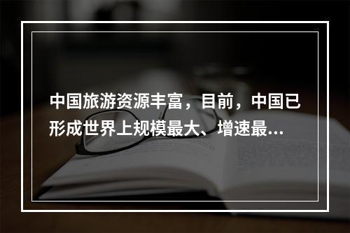 中国旅游资源丰富，目前，中国已形成世界上规模最大、增速最快