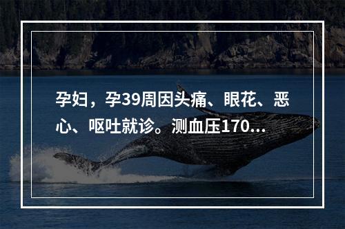 孕妇，孕39周因头痛、眼花、恶心、呕吐就诊。测血压170/1