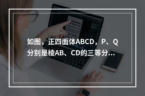 如图，正四面体ABCD，P、Q分别是棱AB、CD的三等分点