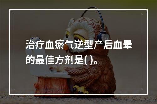 治疗血瘀气逆型产后血晕的最佳方剂是( )。