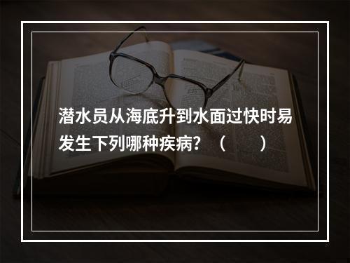 潜水员从海底升到水面过快时易发生下列哪种疾病？（　　）