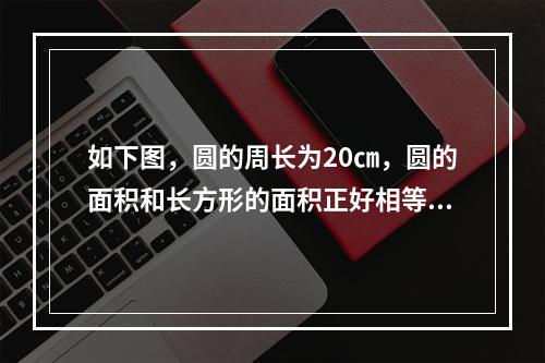 如下图，圆的周长为20㎝，圆的面积和长方形的面积正好相等，