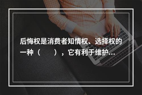 后悔权是消费者知情权、选择权的一种（　　），它有利于维护消