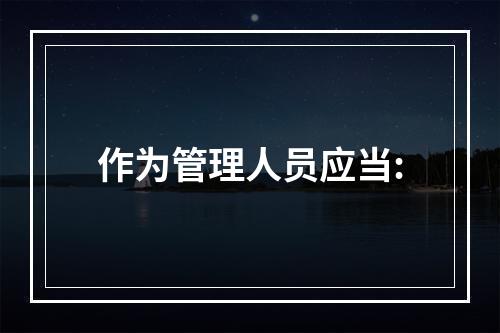 作为管理人员应当: