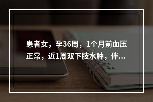 患者女，孕36周，1个月前血压正常，近1周双下肢水肿，伴头晕