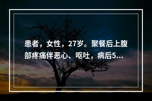 患者，女性，27岁。聚餐后上腹部疼痛伴恶心、呕吐，病后5小时