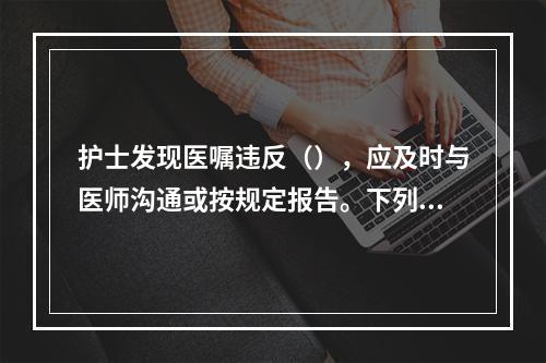 护士发现医嘱违反（），应及时与医师沟通或按规定报告。下列哪项