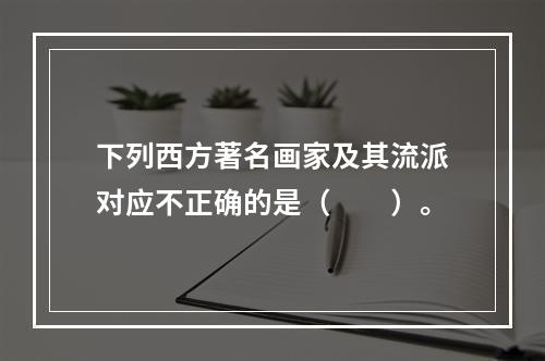 下列西方著名画家及其流派对应不正确的是（　　）。