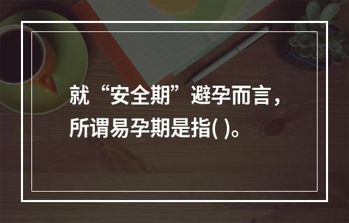 就“安全期”避孕而言，所谓易孕期是指( )。