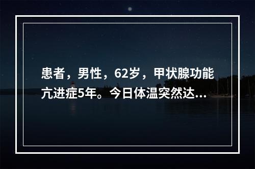 患者，男性，62岁，甲状腺功能亢进症5年。今日体温突然达40