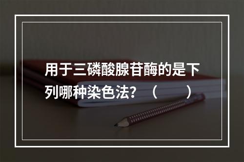 用于三磷酸腺苷酶的是下列哪种染色法？（　　）