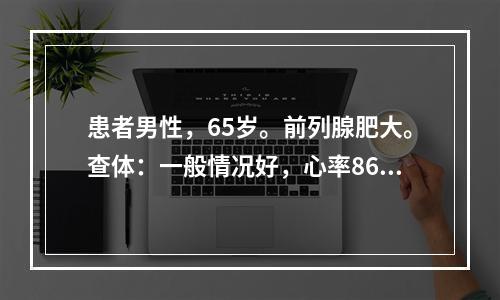 患者男性，65岁。前列腺肥大。查体：一般情况好，心率86次/